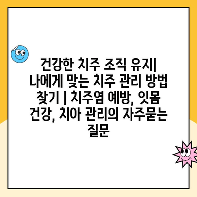 건강한 치주 조직 유지| 나에게 맞는 치주 관리 방법 찾기 | 치주염 예방, 잇몸 건강, 치아 관리