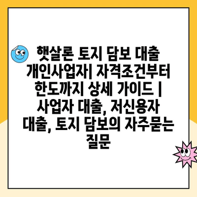 햇살론 토지 담보 대출 개인사업자| 자격조건부터 한도까지 상세 가이드 | 사업자 대출, 저신용자 대출, 토지 담보