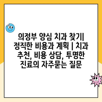 의정부 양심 치과 찾기| 정직한 비용과 계획 | 치과 추천, 비용 상담, 투명한 진료