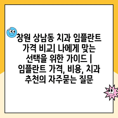 창원 상남동 치과 임플란트 가격 비교| 나에게 맞는 선택을 위한 가이드 | 임플란트 가격, 비용, 치과 추천