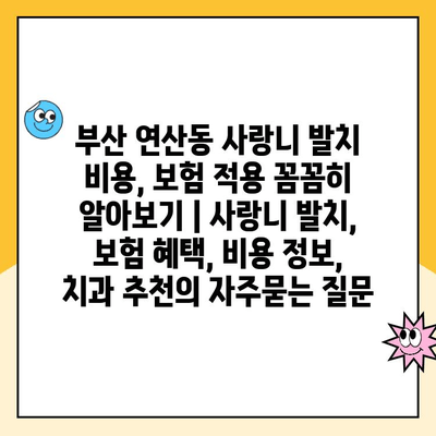 부산 연산동 사랑니 발치 비용, 보험 적용 꼼꼼히 알아보기 | 사랑니 발치, 보험 혜택, 비용 정보, 치과 추천