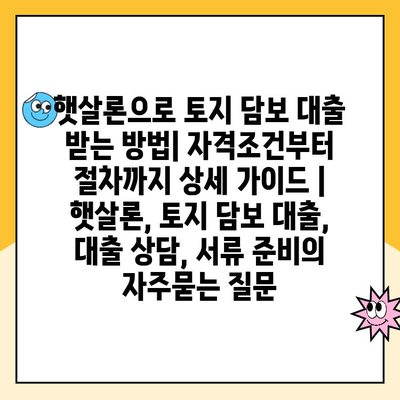 햇살론으로 토지 담보 대출 받는 방법| 자격조건부터 절차까지 상세 가이드 | 햇살론, 토지 담보 대출, 대출 상담, 서류 준비