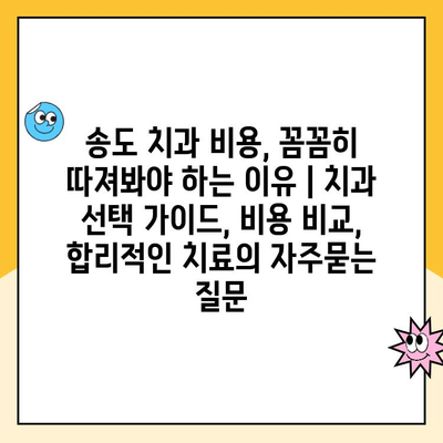 송도 치과 비용, 꼼꼼히 따져봐야 하는 이유 | 치과 선택 가이드, 비용 비교, 합리적인 치료