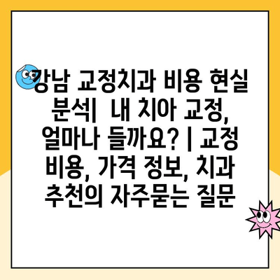 강남 교정치과 비용 현실 분석|  내 치아 교정, 얼마나 들까요? | 교정 비용, 가격 정보, 치과 추천