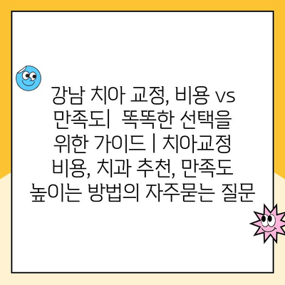 강남 치아 교정, 비용 vs 만족도|  똑똑한 선택을 위한 가이드 | 치아교정 비용, 치과 추천, 만족도 높이는 방법