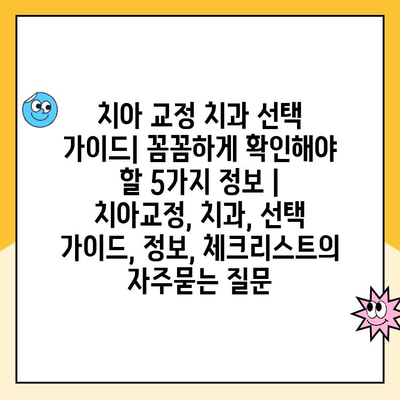 치아 교정 치과 선택 가이드| 꼼꼼하게 확인해야 할 5가지 정보 | 치아교정, 치과, 선택 가이드, 정보, 체크리스트