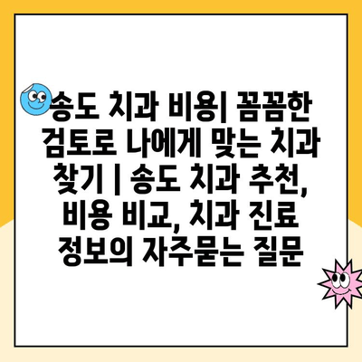 송도 치과 비용| 꼼꼼한 검토로 나에게 맞는 치과 찾기 | 송도 치과 추천, 비용 비교, 치과 진료 정보