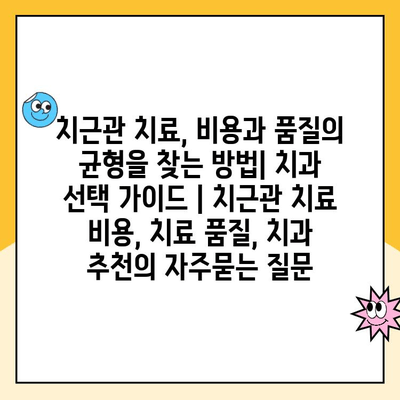 치근관 치료, 비용과 품질의 균형을 찾는 방법| 치과 선택 가이드 | 치근관 치료 비용, 치료 품질, 치과 추천