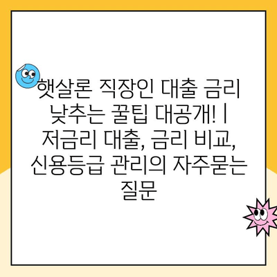 햇살론 직장인 대출 금리 낮추는 꿀팁 대공개! | 저금리 대출, 금리 비교, 신용등급 관리