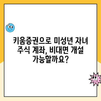 미성년 자녀 주식 계좌, 키움증권으로 비대면 개설하는 방법| 상세 가이드 | 주식 투자, 키움증권, 미성년 계좌 개설, 비대면