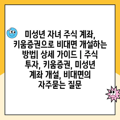 미성년 자녀 주식 계좌, 키움증권으로 비대면 개설하는 방법| 상세 가이드 | 주식 투자, 키움증권, 미성년 계좌 개설, 비대면