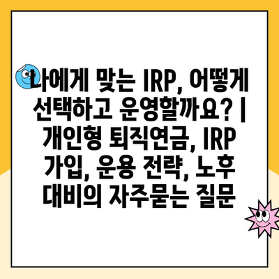 나에게 맞는 IRP, 어떻게 선택하고 운영할까요? | 개인형 퇴직연금, IRP 가입, 운용 전략, 노후 대비