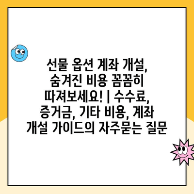 선물 옵션 계좌 개설, 숨겨진 비용 꼼꼼히 따져보세요! | 수수료, 증거금, 기타 비용, 계좌 개설 가이드