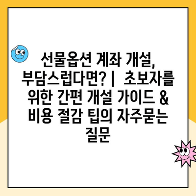 선물옵션 계좌 개설, 부담스럽다면? |  초보자를 위한 간편 개설 가이드 & 비용 절감 팁