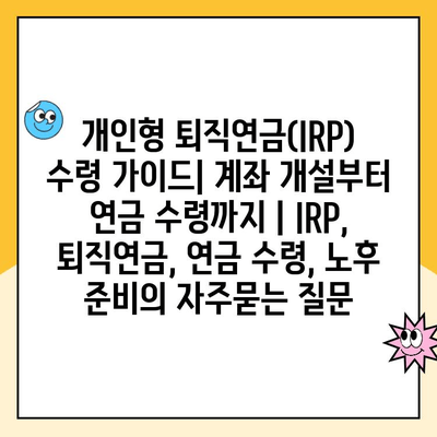 개인형 퇴직연금(IRP) 수령 가이드| 계좌 개설부터 연금 수령까지 | IRP, 퇴직연금, 연금 수령, 노후 준비