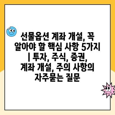 선물옵션 계좌 개설, 꼭 알아야 할 핵심 사항 5가지 | 투자, 주식, 증권, 계좌 개설, 주의 사항