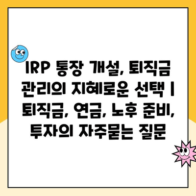 IRP 통장 개설, 퇴직금 관리의 지혜로운 선택 | 퇴직금, 연금, 노후 준비, 투자