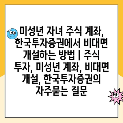 미성년 자녀 주식 계좌, 한국투자증권에서 비대면 개설하는 방법 | 주식 투자, 미성년 계좌, 비대면 개설, 한국투자증권