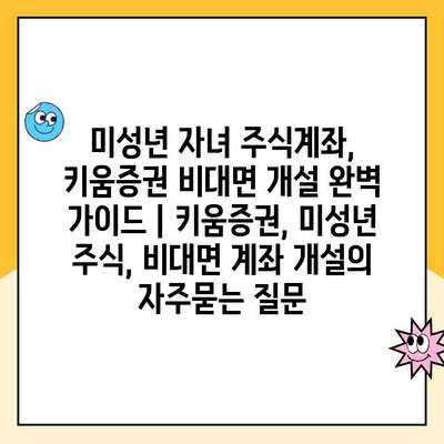 미성년 자녀 주식계좌, 키움증권 비대면 개설 완벽 가이드 | 키움증권, 미성년 주식, 비대면 계좌 개설