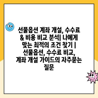 선물옵션 계좌 개설, 수수료 & 비용 비교 분석| 나에게 맞는 최적의 조건 찾기 | 선물옵션, 수수료 비교, 계좌 개설 가이드