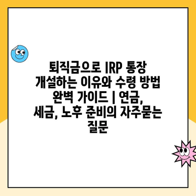 퇴직금으로 IRP 통장 개설하는 이유와 수령 방법 완벽 가이드 | 연금, 세금, 노후 준비