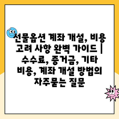 선물옵션 계좌 개설, 비용 고려 사항 완벽 가이드 | 수수료, 증거금, 기타 비용, 계좌 개설 방법