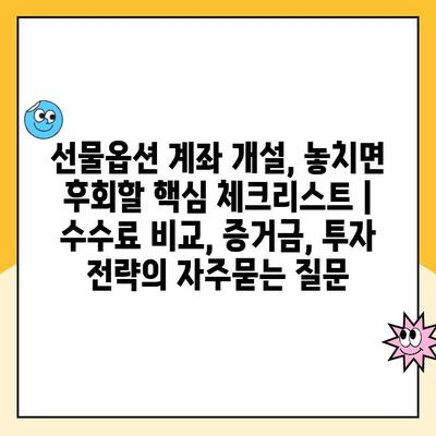 선물옵션 계좌 개설, 놓치면 후회할 핵심 체크리스트 | 수수료 비교, 증거금, 투자 전략