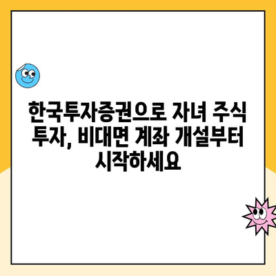 한국투자증권 비대면 계좌 개설, 자녀 주식 투자 시작하기| 상세 가이드 | 미성년 주식 계좌, 비대면 개설, 주식 투자