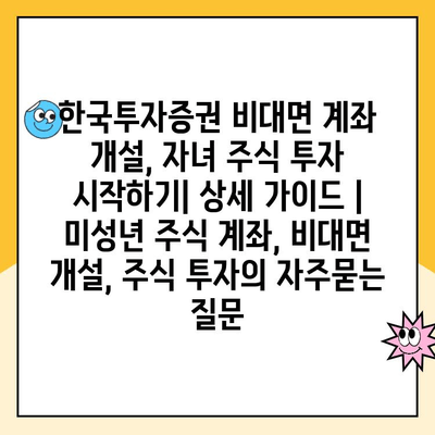 한국투자증권 비대면 계좌 개설, 자녀 주식 투자 시작하기| 상세 가이드 | 미성년 주식 계좌, 비대면 개설, 주식 투자