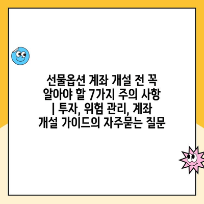 선물옵션 계좌 개설 전 꼭 알아야 할 7가지 주의 사항 | 투자, 위험 관리, 계좌 개설 가이드