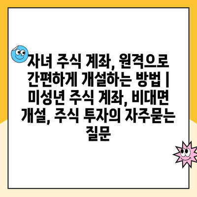 자녀 주식 계좌, 원격으로 간편하게 개설하는 방법 | 미성년 주식 계좌, 비대면 개설, 주식 투자