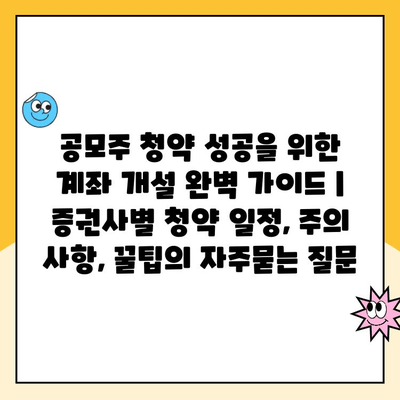 공모주 청약 성공을 위한 계좌 개설 완벽 가이드 | 증권사별 청약 일정, 주의 사항, 꿀팁