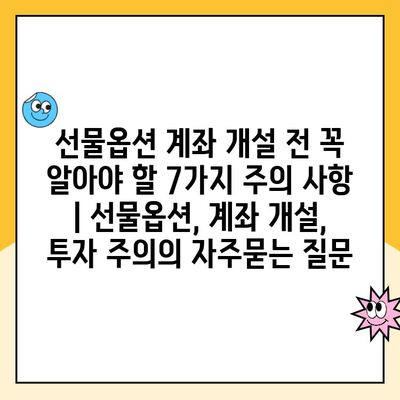 선물옵션 계좌 개설 전 꼭 알아야 할 7가지 주의 사항 | 선물옵션, 계좌 개설, 투자 주의