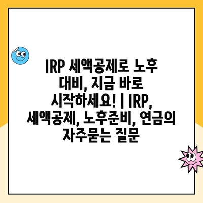 IRP 세액공제로 노후 대비, 지금 바로 시작하세요! | IRP, 세액공제, 노후준비, 연금