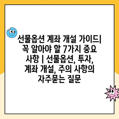 선물옵션 계좌 개설 가이드| 꼭 알아야 할 7가지 중요 사항 | 선물옵션, 투자, 계좌 개설, 주의 사항