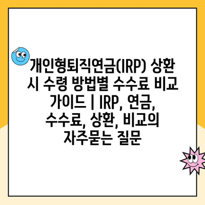 개인형퇴직연금(IRP) 상환 시 수령 방법별 수수료 비교 가이드 | IRP, 연금, 수수료, 상환, 비교