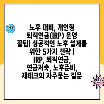 노후 대비, 개인형 퇴직연금(IRP) 운영 꿀팁| 성공적인 노후 설계를 위한 5가지 전략 | IRP, 퇴직연금, 연금저축, 노후준비, 재테크