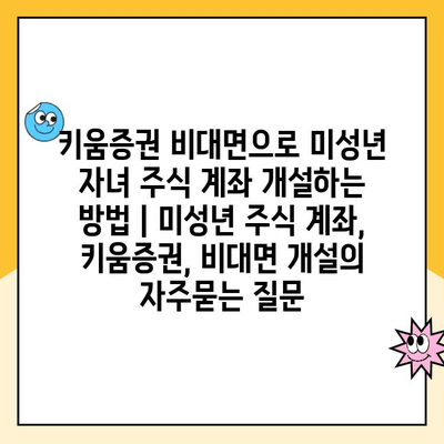 키움증권 비대면으로 미성년 자녀 주식 계좌 개설하는 방법 | 미성년 주식 계좌, 키움증권, 비대면 개설