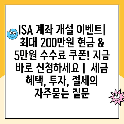 ISA 계좌 개설 이벤트| 최대 200만원 현금 & 5만원 수수료 쿠폰! 지금 바로 신청하세요 |  세금 혜택, 투자, 절세