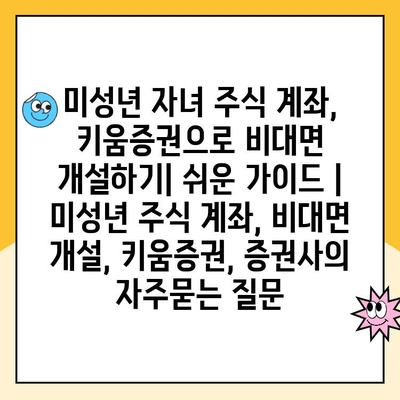 미성년 자녀 주식 계좌, 키움증권으로 비대면 개설하기| 쉬운 가이드 | 미성년 주식 계좌, 비대면 개설, 키움증권, 증권사