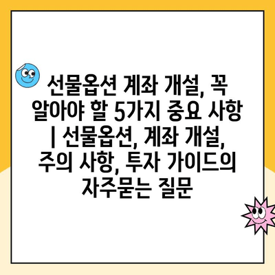 선물옵션 계좌 개설, 꼭 알아야 할 5가지 중요 사항 | 선물옵션, 계좌 개설, 주의 사항, 투자 가이드