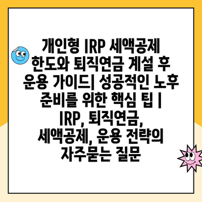 개인형 IRP 세액공제 한도와 퇴직연금 계설 후 운용 가이드| 성공적인 노후 준비를 위한 핵심 팁 | IRP, 퇴직연금, 세액공제, 운용 전략