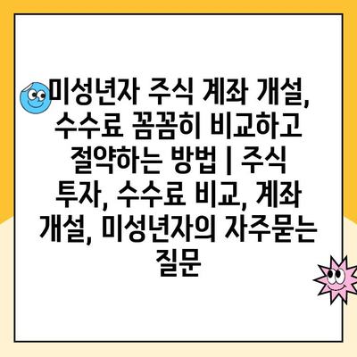 미성년자 주식 계좌 개설, 수수료 꼼꼼히 비교하고 절약하는 방법 | 주식 투자, 수수료 비교, 계좌 개설, 미성년자