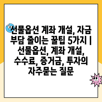 선물옵션 계좌 개설, 자금 부담 줄이는 꿀팁 5가지 | 선물옵션, 계좌 개설, 수수료, 증거금, 투자