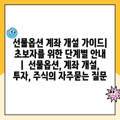 선물옵션 계좌 개설 가이드| 초보자를 위한 단계별 안내 |  선물옵션, 계좌 개설, 투자, 주식