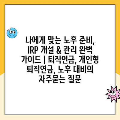 나에게 맞는 노후 준비, IRP 개설 & 관리 완벽 가이드 | 퇴직연금, 개인형 퇴직연금, 노후 대비