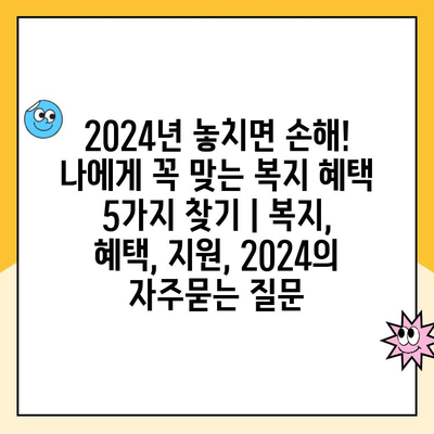 2024년 놓치면 손해! 나에게 꼭 맞는 복지 혜택 5가지 찾기 | 복지, 혜택, 지원, 2024