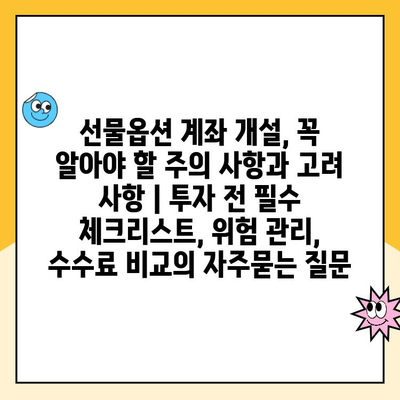 선물옵션 계좌 개설, 꼭 알아야 할 주의 사항과 고려 사항 | 투자 전 필수 체크리스트, 위험 관리, 수수료 비교