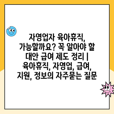 자영업자 육아휴직, 가능할까요? 꼭 알아야 할 대안 급여 제도 정리 | 육아휴직, 자영업, 급여, 지원, 정보