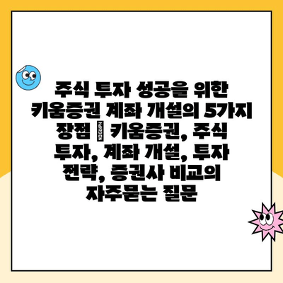 주식 투자 성공을 위한 키움증권 계좌 개설의 5가지 장점 | 키움증권, 주식 투자, 계좌 개설, 투자 전략, 증권사 비교